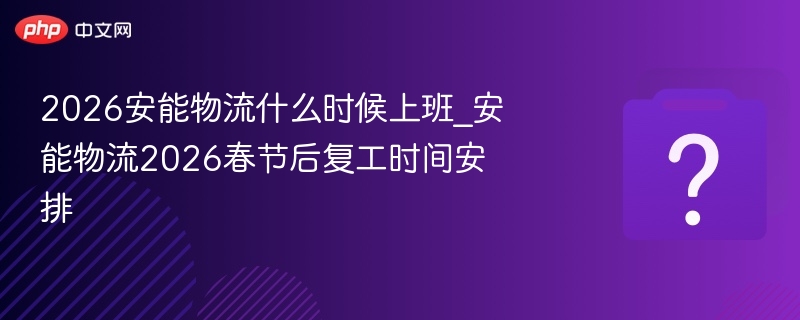 2026安能物流什么时候上班_安能物流2026春节后复工时间安排