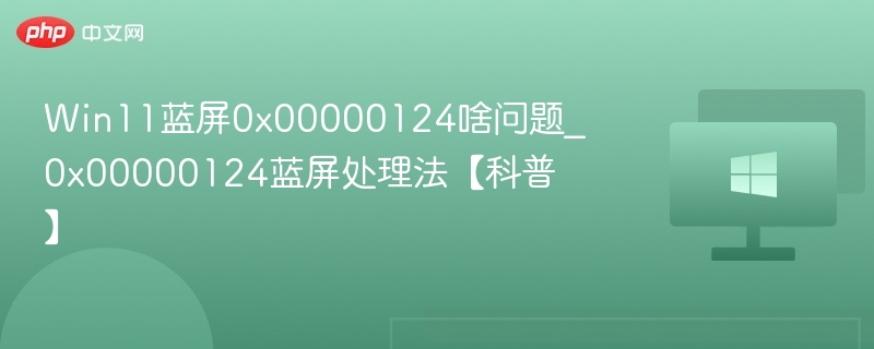 Win11蓝屏0x00000124啥问题_0x00000124蓝屏处理法【科普】