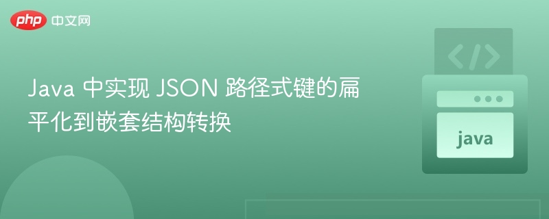Java 中实现 JSON 路径式键的扁平化到嵌套结构转换
