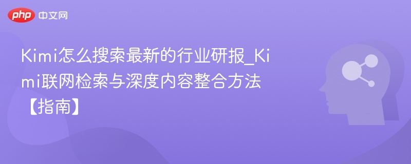 Kimi怎么搜索最新的行业研报_Kimi联网检索与深度内容整合方法【指南】