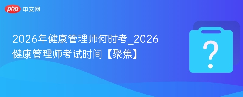 2026年健康管理师何时考_2026健康管理师考试时间【聚焦】