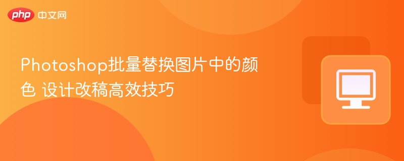 Photoshop批量替换图片中的颜色 设计改稿高效技巧