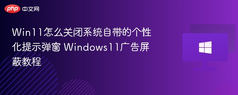 Win11怎么关闭系统自带的个性化提示弹窗 Windows11广告屏蔽教程