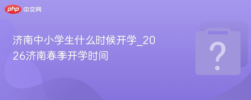 济南中小学生什么时候开学_2026济南春季开学时间
