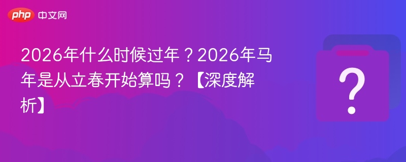 2026年什么时候过年？2026年马年是从立春开始算吗？【深度解析】