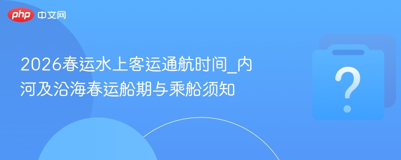 2026春运水上客运通航时间_内河及沿海春运船期与乘船须知