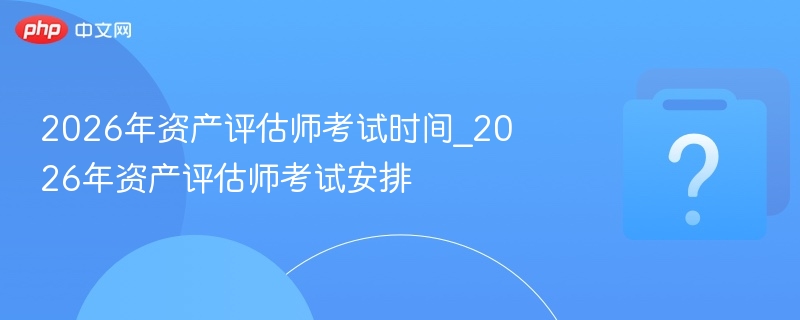 2026年资产评估师考试时间_2026年资产评估师考试安排