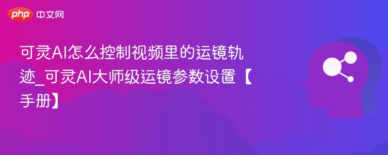 可灵AI怎么控制视频里的运镜轨迹_可灵AI大师级运镜参数设置【手册】