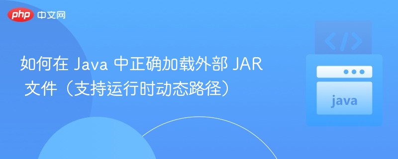Java 动态加载外部 JAR 方法详解