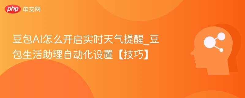 豆包AI怎么开启实时天气提醒_豆包生活助理自动化设置【技巧】