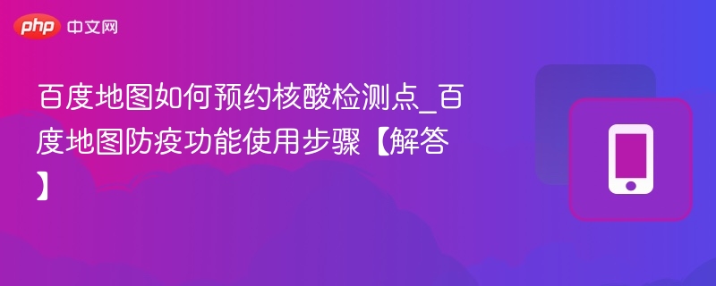 百度地图如何预约核酸检测点_百度地图防疫功能使用步骤【解答】