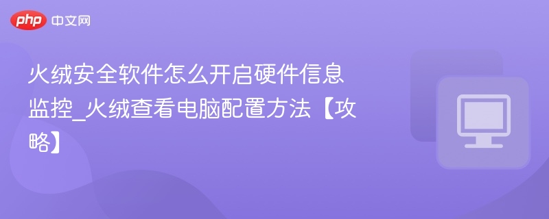 火绒安全软件怎么开启硬件信息监控_火绒查看电脑配置方法【攻略】