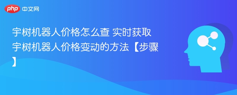如何查宇树机器人价格？实时追踪方法分享