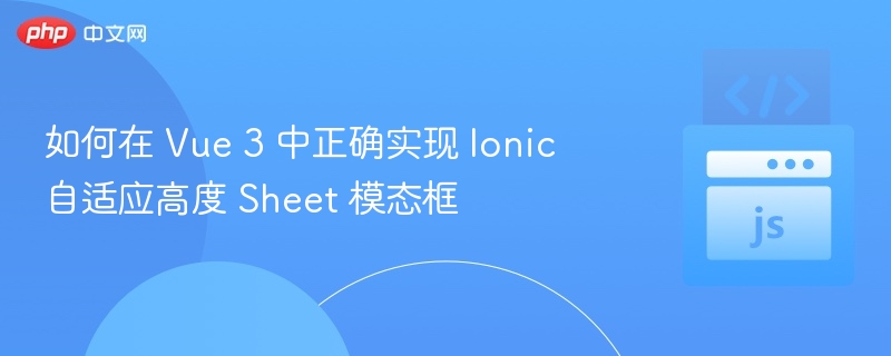 如何在 Vue 3 中正确实现 Ionic 自适应高度 Sheet 模态框
