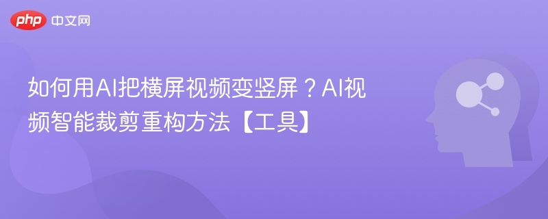 如何用AI把横屏视频变竖屏？AI视频智能裁剪重构方法【工具】