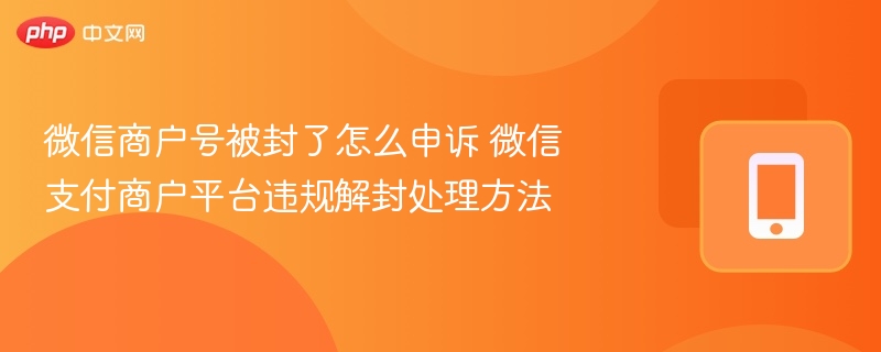 微信商户号被封了怎么申诉 微信支付商户平台违规解封处理方法