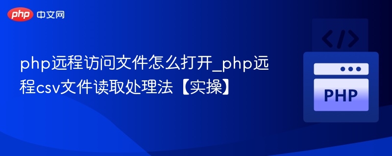 php远程访问文件怎么打开_php远程csv文件读取处理法【实操】