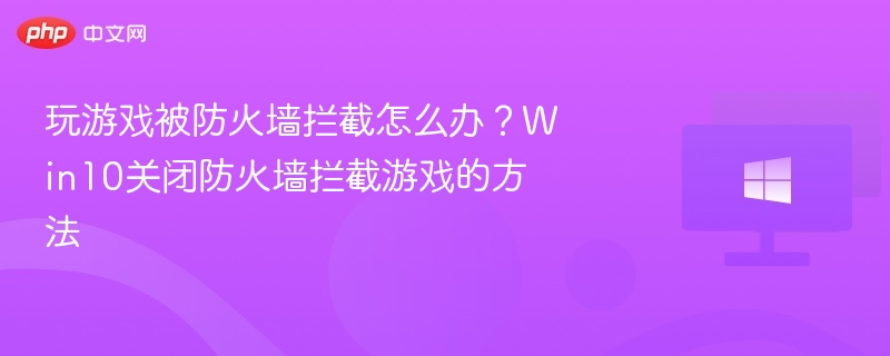 玩游戏被防火墙拦截怎么办？Win10关闭防火墙拦截游戏的方法