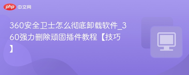 360安全卫士彻底卸载软件方法