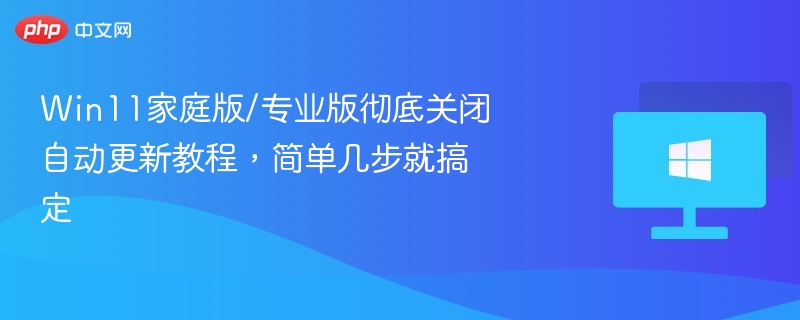 Win11家庭版/专业版彻底关闭自动更新教程,简单几步就搞定