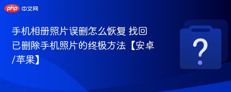 手机相册照片误删怎么恢复 找回已删除手机照片的终极方法【安卓/苹果】