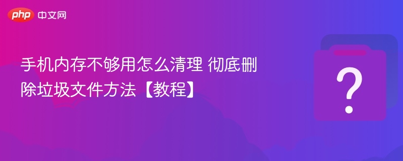 手机内存不足怎么清理？垃圾清理教程