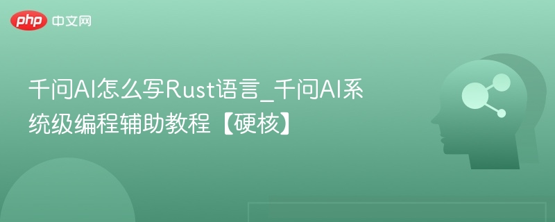 千问AI怎么写Rust语言_千问AI系统级编程辅助教程【硬核】