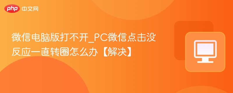 微信电脑版打不开_PC微信点击没反应一直转圈怎么办【解决】