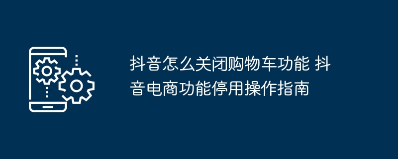 抖音关闭购物车功能方法 抖音电商停用教程