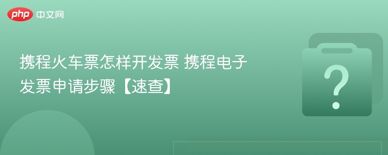 携程火车票怎样开发票 携程电子发票申请步骤【速查】