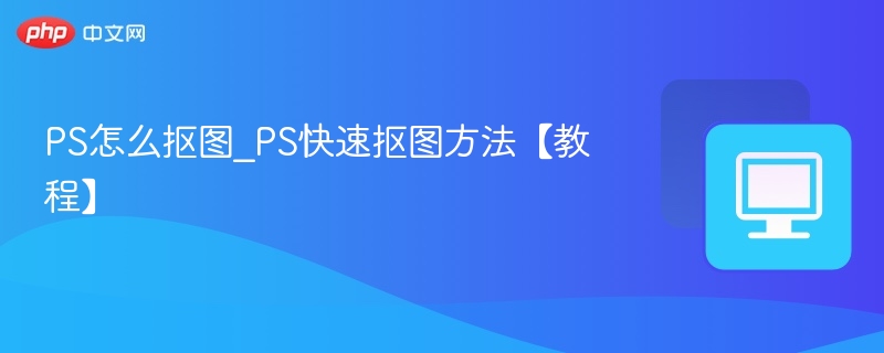 PS怎么抠图_PS快速抠图方法【教程】