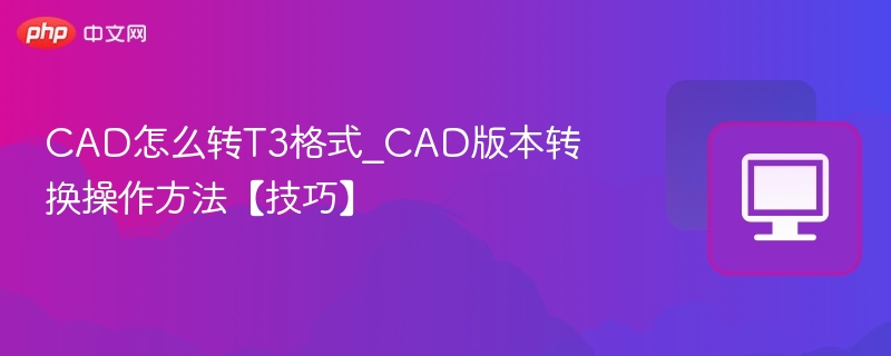 CAD怎么转T3格式_CAD版本转换操作方法【技巧】