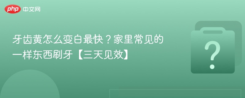 牙齿黄怎么变白最快？家里常见的一样东西刷牙【三天见效】