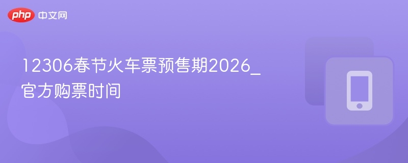12306春节火车票预售期2026_官方购票时间