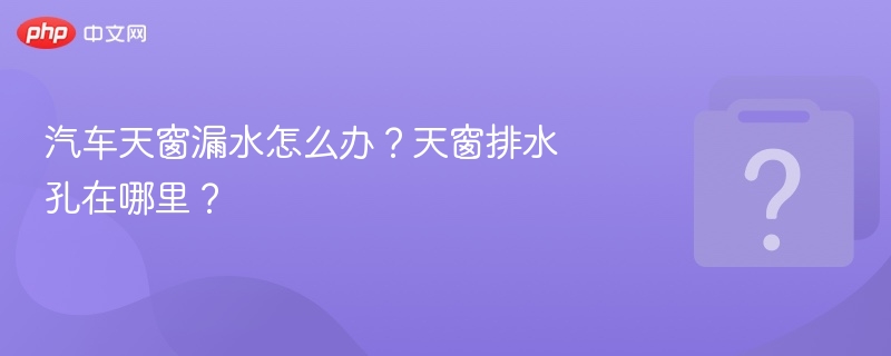 汽车天窗漏水怎么处理？排水孔位置在哪？