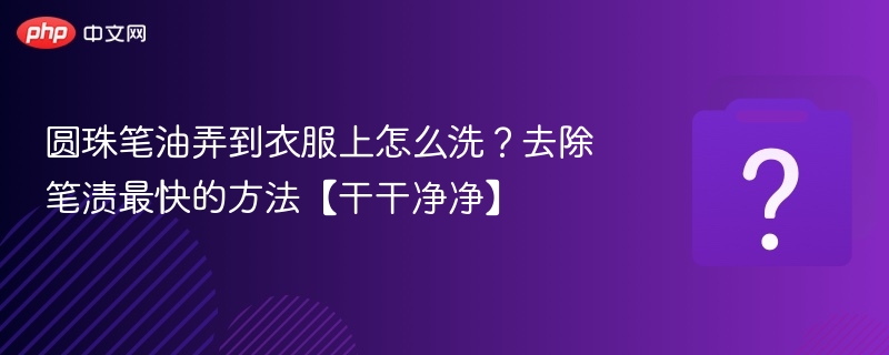 圆珠笔油渍怎么洗？快速去渍技巧分享