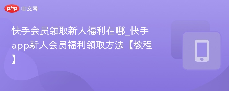 快手会员领取新人福利在哪_快手app新人会员福利领取方法【教程】