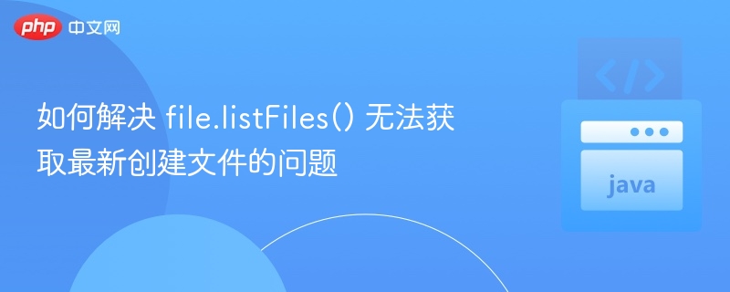 file.listFiles()无法获取新文件的解决方法