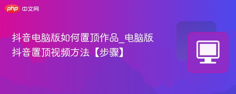 抖音电脑版置顶作品怎么操作？