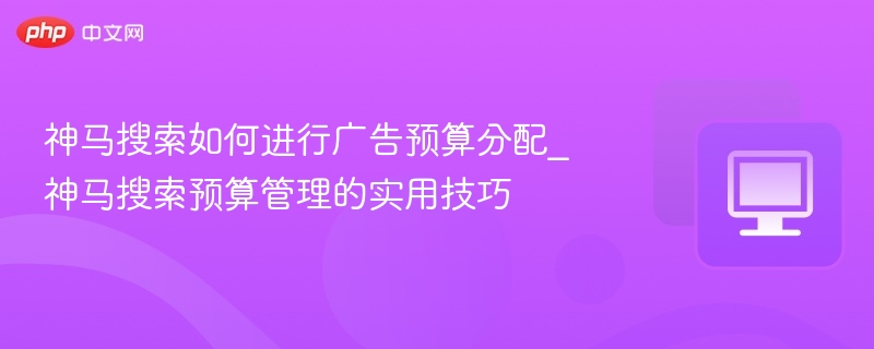 神马搜索如何进行广告预算分配_神马搜索预算管理的实用技巧