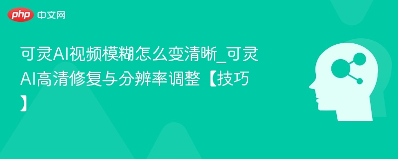 可灵AI视频模糊怎么变清晰_可灵AI高清修复与分辨率调整【技巧】