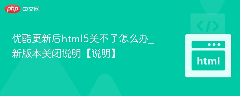 优酷更新后html5关不了怎么办_新版本关闭说明【说明】
