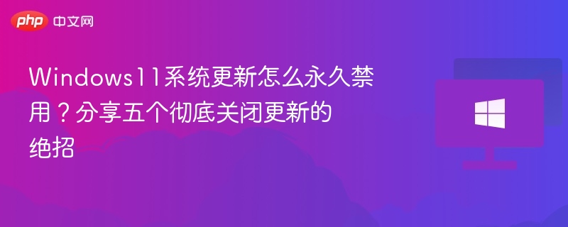 Windows11系统更新怎么永久禁用?分享五个彻底关闭更新的绝招