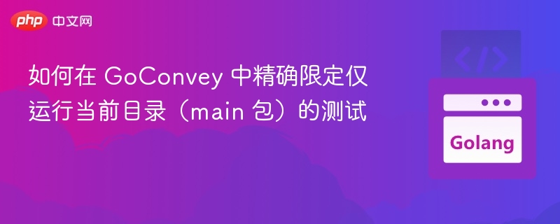 如何在 GoConvey 中精确限定仅运行当前目录(main 包)的测试