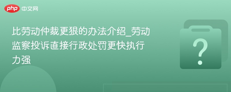 比劳动仲裁更狠的办法介绍_劳动监察投诉直接行政处罚更快执行力强