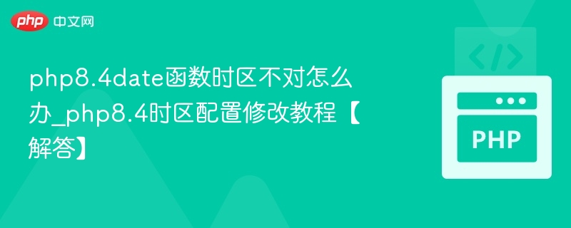 php8.4date函数时区不对怎么办_php8.4时区配置修改教程【解答】