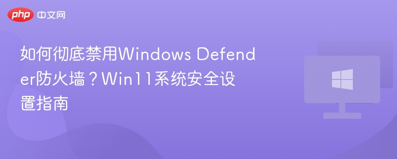 如何彻底禁用Windows Defender防火墙？Win11系统安全设置指南
