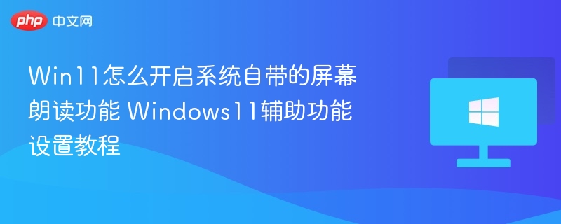 Win11屏幕朗读怎么开启教程
