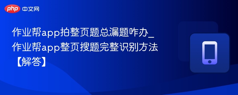 作业帮app拍整页题总漏题咋办_作业帮app整页搜题完整识别方法【解答】