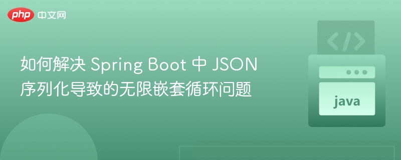 如何解决 Spring Boot 中 JSON 序列化导致的无限嵌套循环问题